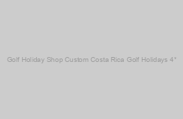 Custom Costa Rica Golf Holidays 4*